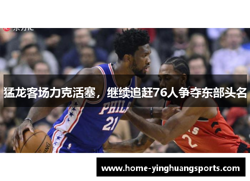 猛龙客场力克活塞，继续追赶76人争夺东部头名