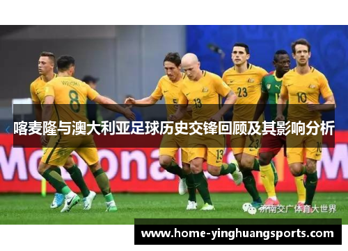 喀麦隆与澳大利亚足球历史交锋回顾及其影响分析