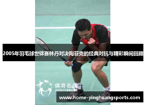 2005年羽毛球世锦赛林丹对决陶菲克的经典对抗与精彩瞬间回顾