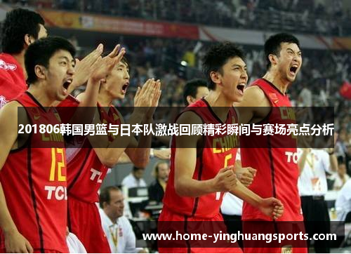 201806韩国男篮与日本队激战回顾精彩瞬间与赛场亮点分析