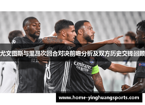 尤文图斯与里昂次回合对决前瞻分析及双方历史交锋回顾