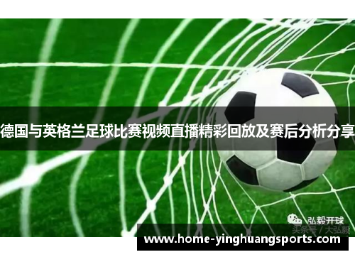 德国与英格兰足球比赛视频直播精彩回放及赛后分析分享